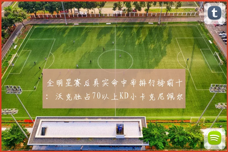 全明星赛后真实命中率排行榜前十：沃克独占70以上KD小卡克尼佩尔紧随其后