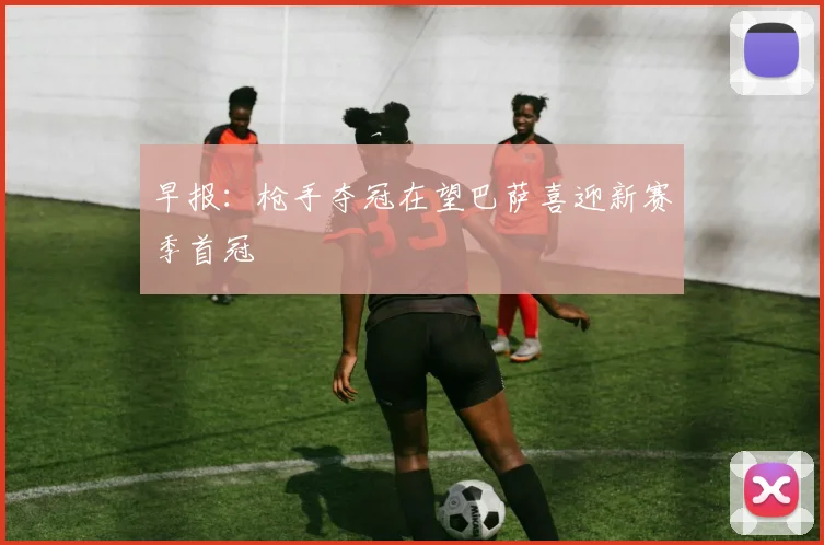 早报：枪手夺冠在望巴萨喜迎新赛季首冠