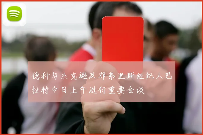 德科与杰克逊及邓弗里斯经纪人巴拉特今日上午进行重要会谈