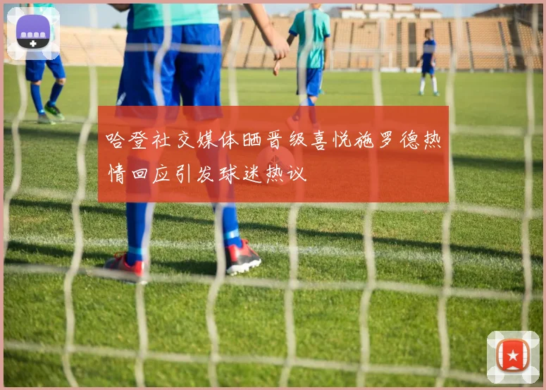 哈登社交媒体晒晋级喜悦施罗德热情回应引发球迷热议
