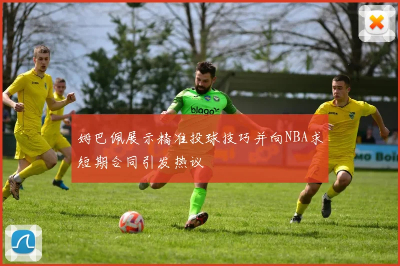 姆巴佩展示精准投球技巧并向NBA求短期合同引发热议