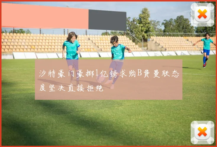 沙特豪门豪掷1亿镑求购B费曼联态度坚决直接拒绝