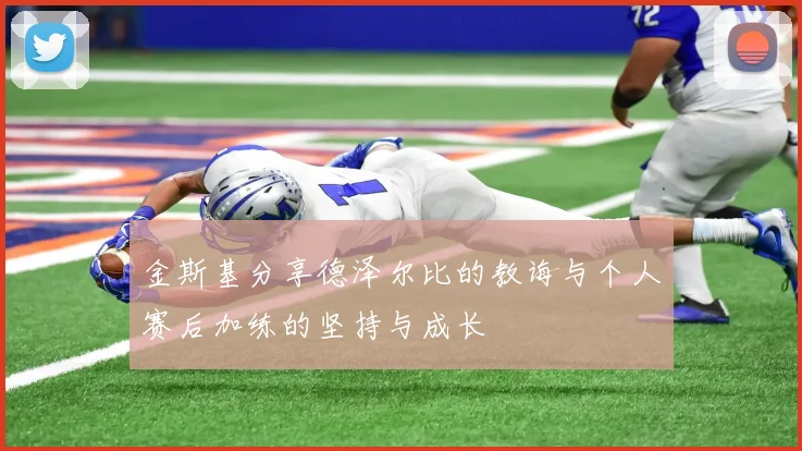 金斯基分享德泽尔比的教诲与个人赛后加练的坚持与成长