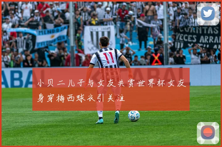 小贝二儿子与女友共赏世界杯女友身穿梅西球衣引关注