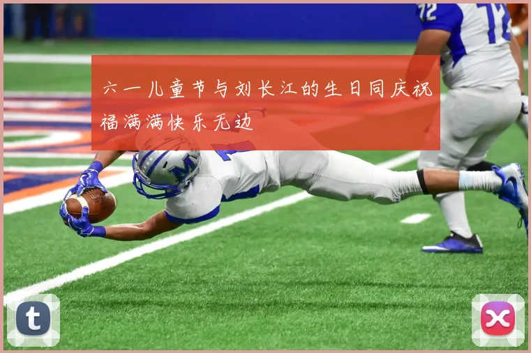六一儿童节与刘长江的生日同庆祝福满满快乐无边