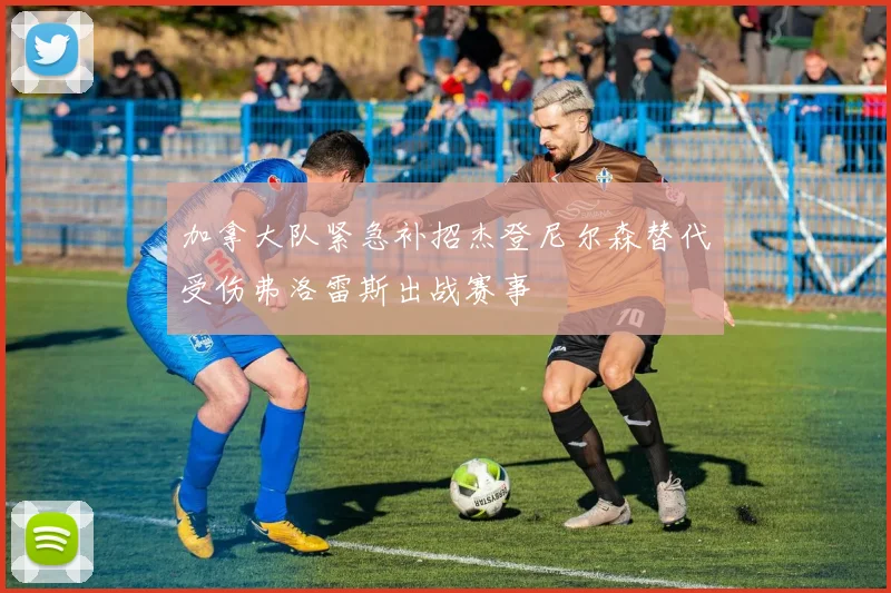 加拿大队紧急补招杰登尼尔森替代受伤弗洛雷斯出战赛事