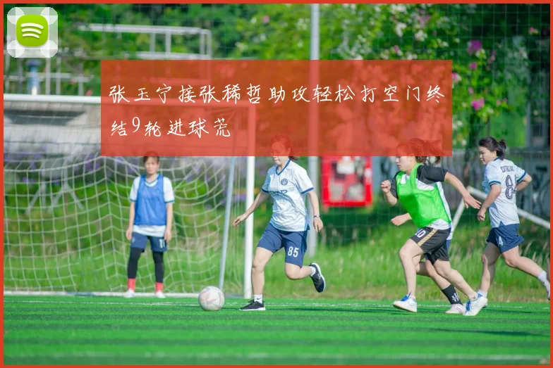 张玉宁接张稀哲助攻轻松打空门终结9轮进球荒