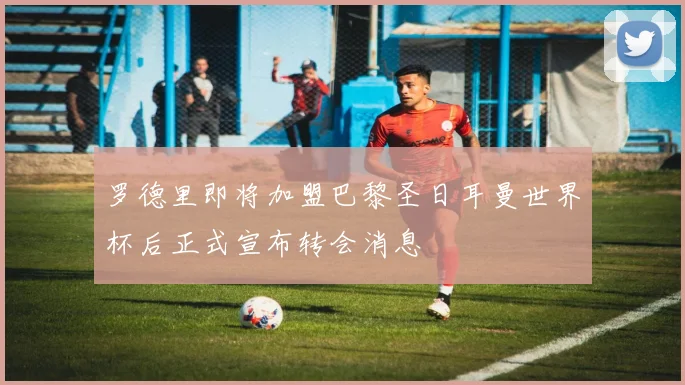 罗德里即将加盟巴黎圣日耳曼世界杯后正式宣布转会消息