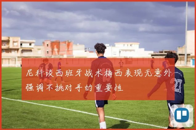 尼科谈西班牙战术梅西表现无意外强调不挑对手的重要性