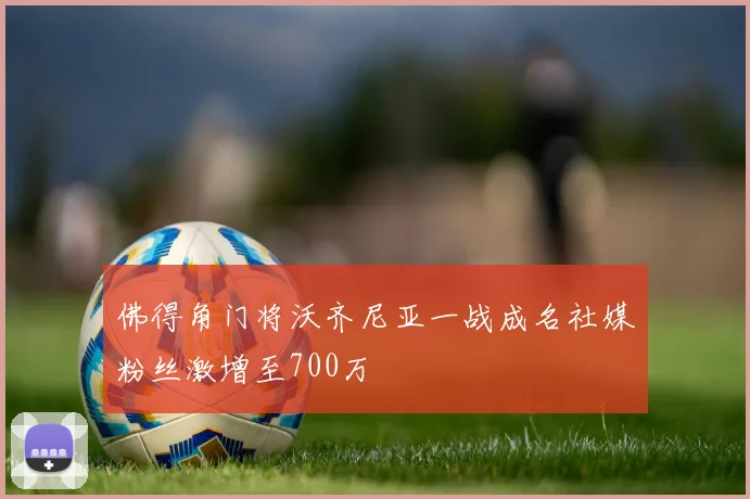 佛得角门将沃齐尼亚一战成名社媒粉丝激增至700万