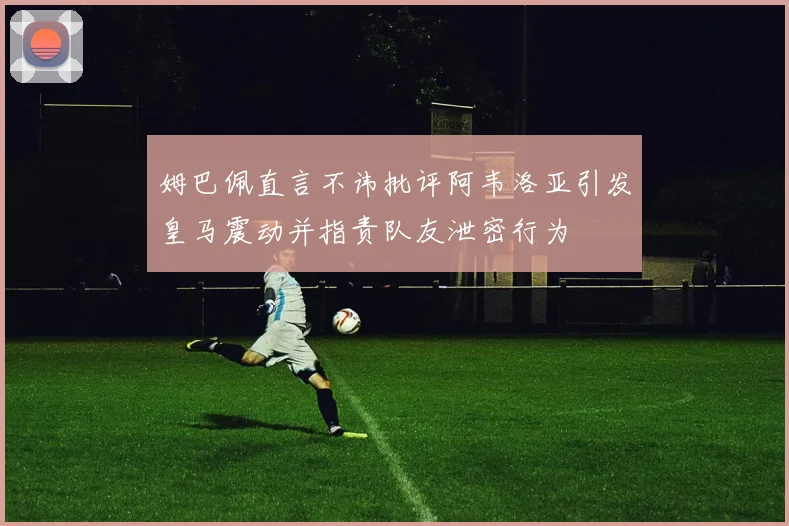 姆巴佩直言不讳批评阿韦洛亚引发皇马震动并指责队友泄密行为