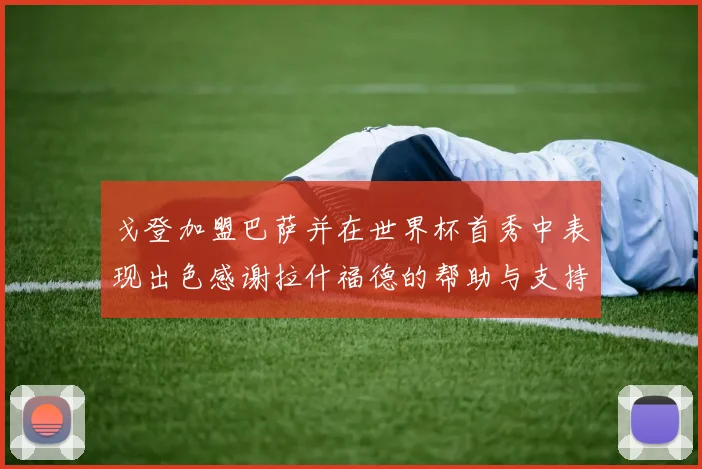 戈登加盟巴萨并在世界杯首秀中表现出色感谢拉什福德的帮助与支持