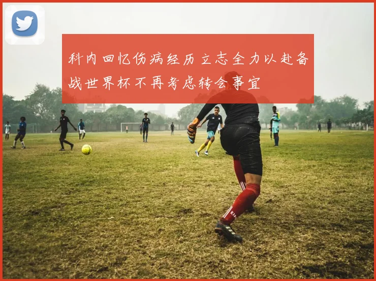 科内回忆伤病经历立志全力以赴备战世界杯不再考虑转会事宜