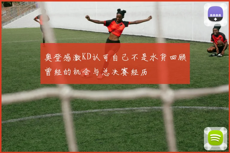 奥登感激KD认可自己不是水货回顾曾经的机会与总决赛经历