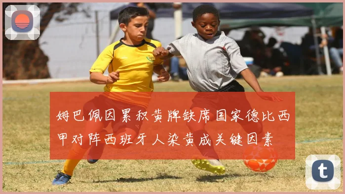姆巴佩因累积黄牌缺席国家德比西甲对阵西班牙人染黄成关键因素