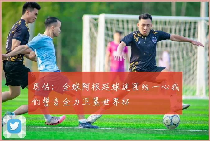 恩佐：全球阿根廷球迷团结一心我们誓言全力卫冕世界杯