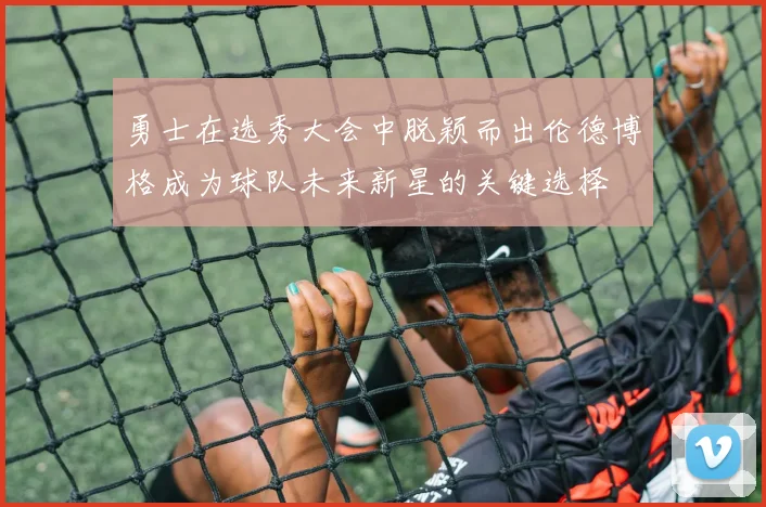 勇士在选秀大会中脱颖而出伦德博格成为球队未来新星的关键选择