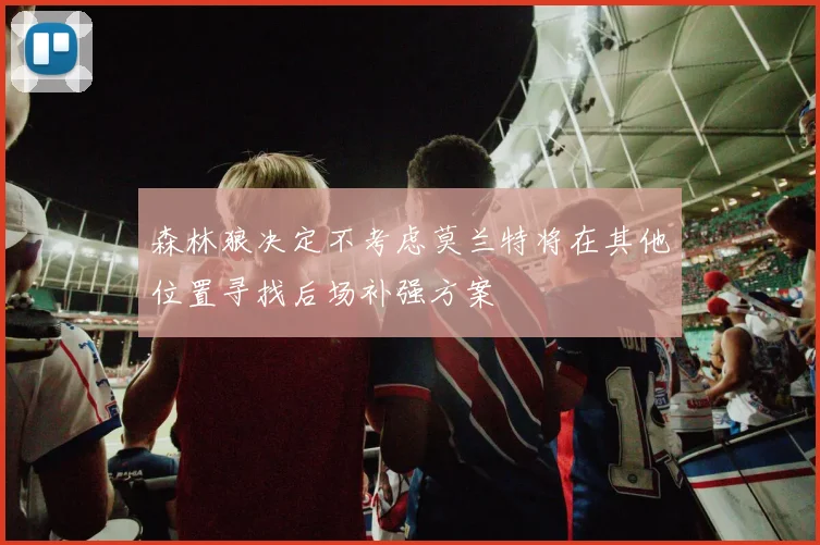森林狼决定不考虑莫兰特将在其他位置寻找后场补强方案