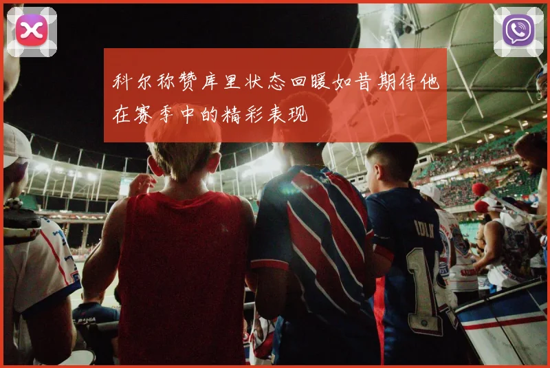 科尔称赞库里状态回暖如昔期待他在赛季中的精彩表现