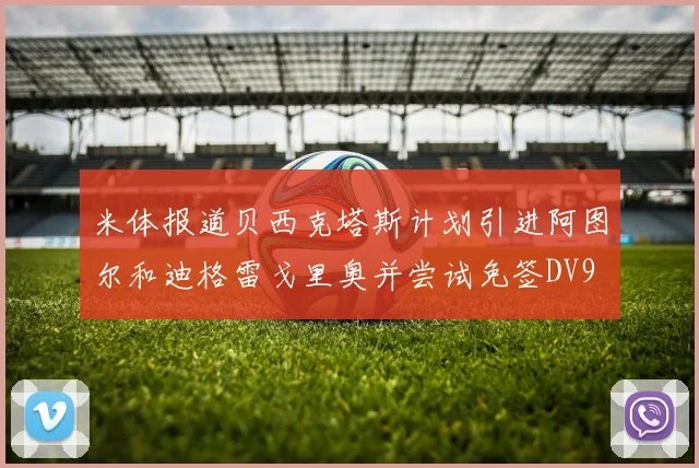 米体报道贝西克塔斯计划引进阿图尔和迪格雷戈里奥并尝试免签DV9