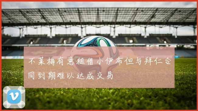 不莱梅有意租借小伊布但与拜仁合同到期难以达成交易