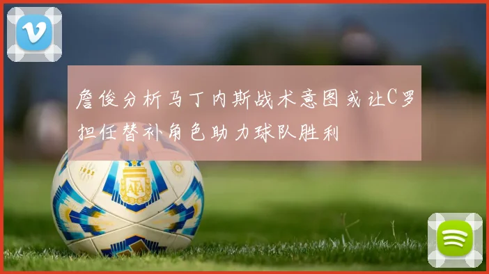 詹俊分析马丁内斯战术意图或让C罗担任替补角色助力球队胜利