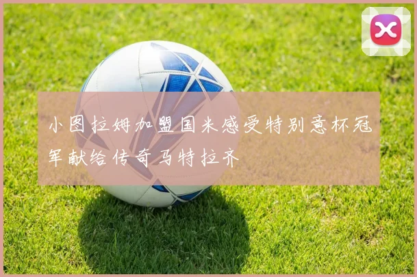 小图拉姆加盟国米感受特别意杯冠军献给传奇马特拉齐