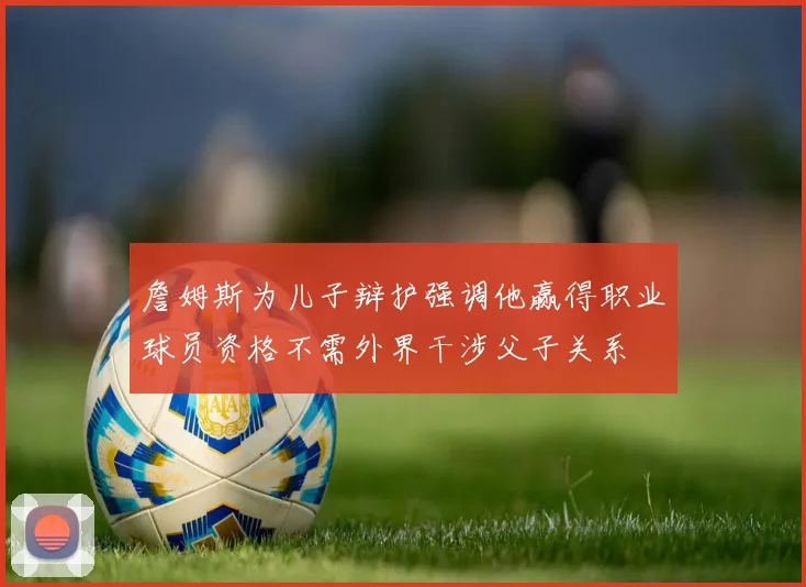 詹姆斯为儿子辩护强调他赢得职业球员资格不需外界干涉父子关系
