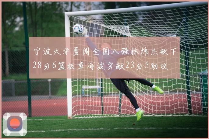 宁波大学勇闯全国八强林炜杰砍下28分6篮板章海波贡献23分5助攻