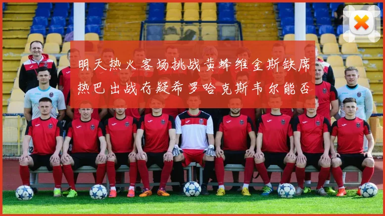 明天热火客场挑战黄蜂维金斯缺席热巴出战存疑希罗哈克斯韦尔能否发挥