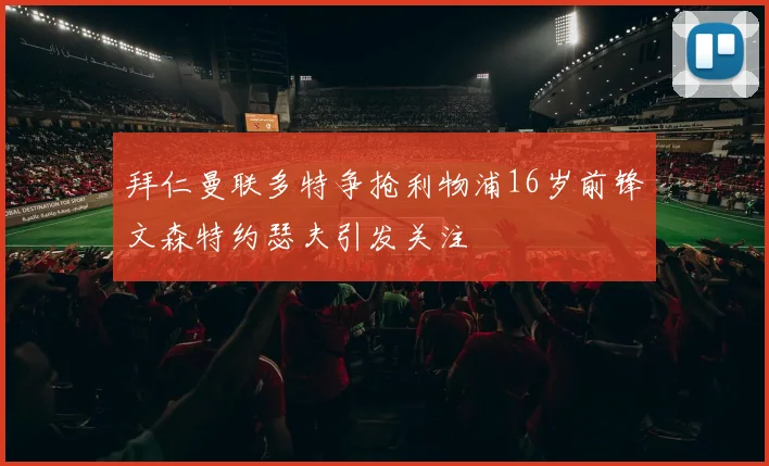拜仁曼联多特争抢利物浦16岁前锋文森特约瑟夫引发关注